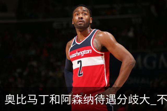 奥比马丁和阿森纳待遇分歧大 不确定进一线队